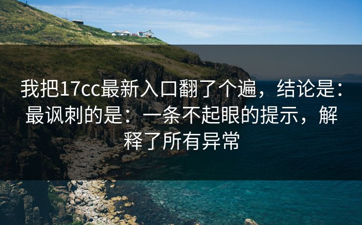 我把17cc最新入口翻了个遍，结论是：最讽刺的是：一条不起眼的提示，解释了所有异常