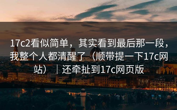 17c2看似简单，其实看到最后那一段，我整个人都清醒了（顺带提一下17c网站）｜还牵扯到17c网页版