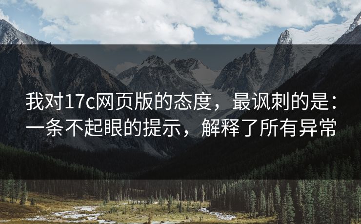 我对17c网页版的态度，最讽刺的是：一条不起眼的提示，解释了所有异常