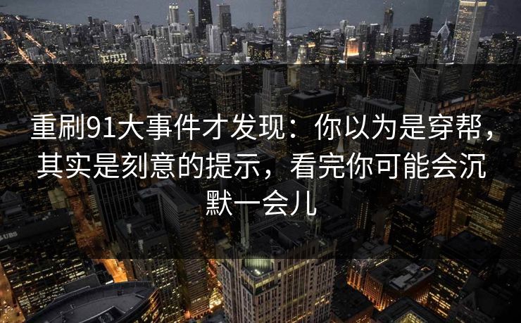 重刷91大事件才发现：你以为是穿帮，其实是刻意的提示，看完你可能会沉默一会儿